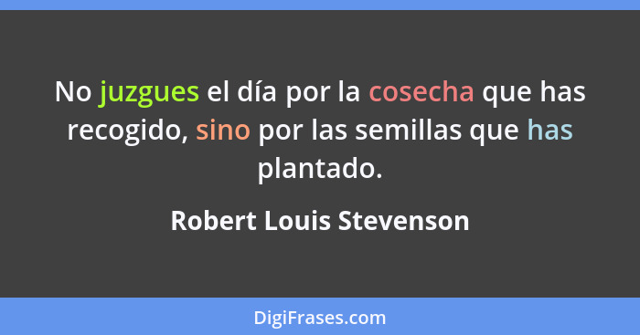 No juzgues el día por la cosecha que has recogido, sino por las semillas que has plantado.... - Robert Louis Stevenson