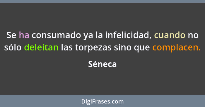 Se ha consumado ya la infelicidad, cuando no sólo deleitan las torpezas sino que complacen.... - Séneca