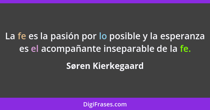 La fe es la pasión por lo posible y la esperanza es el acompañante inseparable de la fe.... - Søren Kierkegaard