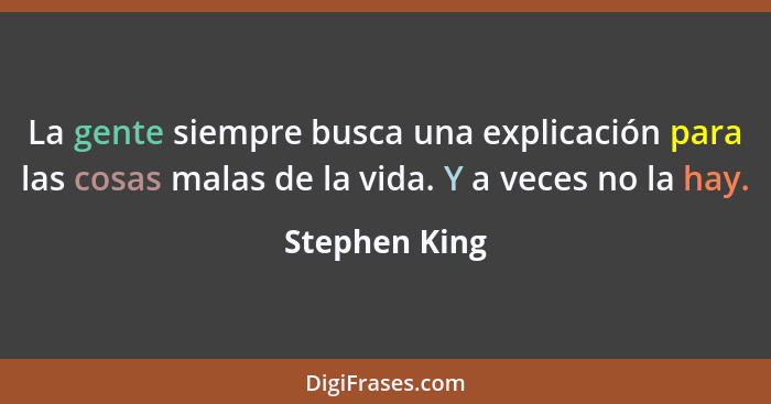 La gente siempre busca una explicación para las cosas malas de la vida. Y a veces no la hay.... - Stephen King
