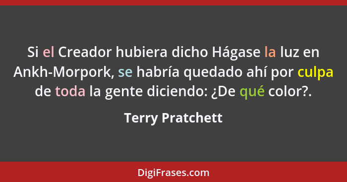 Si el Creador hubiera dicho Hágase la luz en Ankh-Morpork, se habría quedado ahí por culpa de toda la gente diciendo: ¿De qué color?... - Terry Pratchett