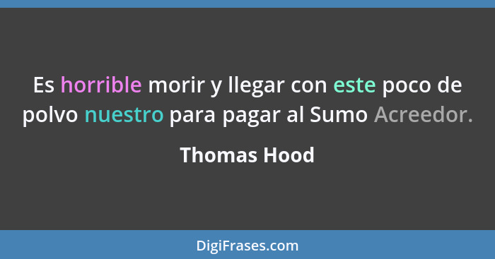 Es horrible morir y llegar con este poco de polvo nuestro para pagar al Sumo Acreedor.... - Thomas Hood