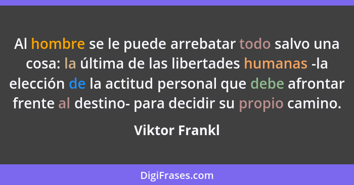Al hombre se le puede arrebatar todo salvo una cosa: la última de las libertades humanas -la elección de la actitud personal que debe... - Viktor Frankl