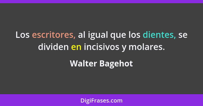 Los escritores, al igual que los dientes, se dividen en incisivos y molares.... - Walter Bagehot