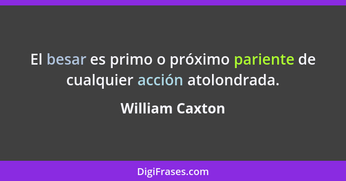 El besar es primo o próximo pariente de cualquier acción atolondrada.... - William Caxton