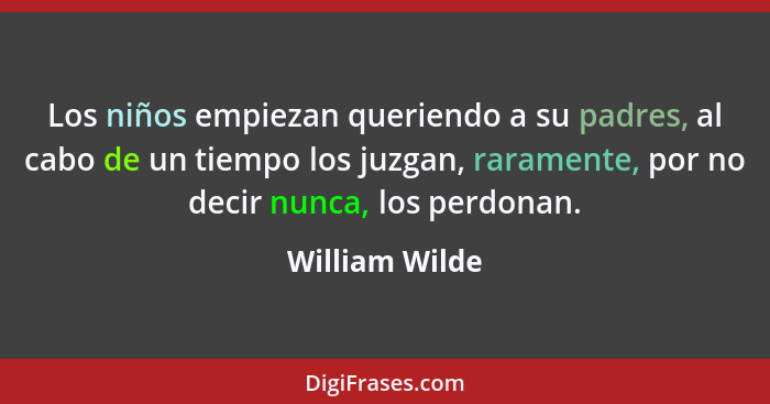 Los niños empiezan queriendo a su padres, al cabo de un tiempo los juzgan, raramente, por no decir nunca, los perdonan.... - William Wilde