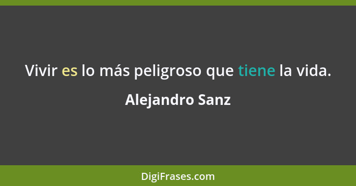 Vivir es lo más peligroso que tiene la vida.... - Alejandro Sanz