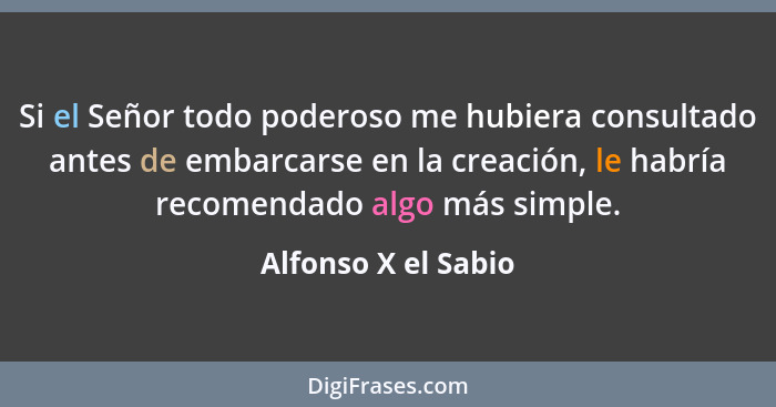 Si el Señor todo poderoso me hubiera consultado antes de embarcarse en la creación, le habría recomendado algo más simple.... - Alfonso X el Sabio