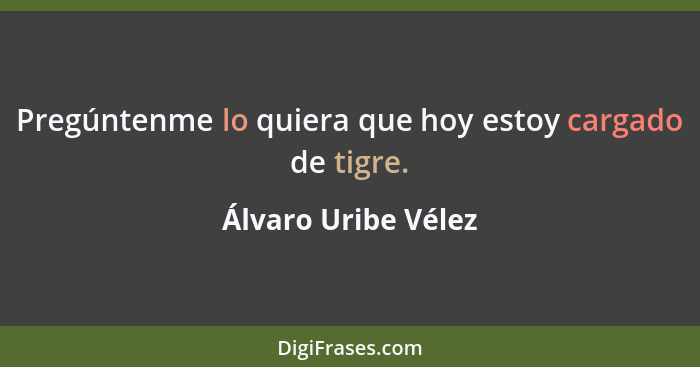 Pregúntenme lo quiera que hoy estoy cargado de tigre.... - Álvaro Uribe Vélez