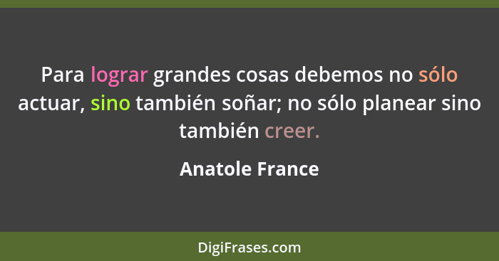 Para lograr grandes cosas debemos no sólo actuar, sino también soñar; no sólo planear sino también creer.... - Anatole France