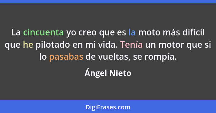 La cincuenta yo creo que es la moto más difícil que he pilotado en mi vida. Tenía un motor que si lo pasabas de vueltas, se rompía.... - Ángel Nieto