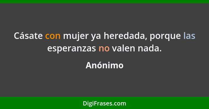 Cásate con mujer ya heredada, porque las esperanzas no valen nada.... - Anónimo