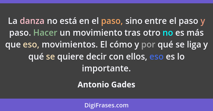 La danza no está en el paso, sino entre el paso y paso. Hacer un movimiento tras otro no es más que eso, movimientos. El cómo y por qu... - Antonio Gades