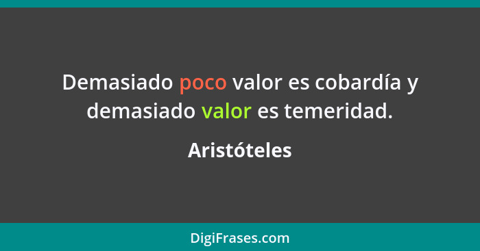 Demasiado poco valor es cobardía y demasiado valor es temeridad.... - Aristóteles