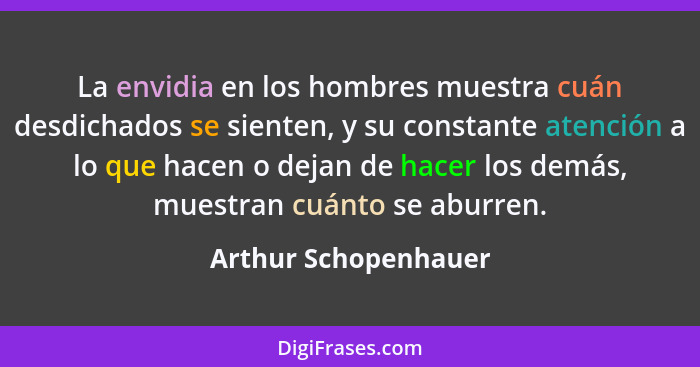 La envidia en los hombres muestra cuán desdichados se sienten, y su constante atención a lo que hacen o dejan de hacer los demás... - Arthur Schopenhauer