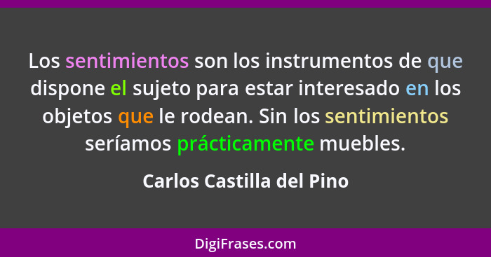 Los sentimientos son los instrumentos de que dispone el sujeto para estar interesado en los objetos que le rodean. Sin los... - Carlos Castilla del Pino