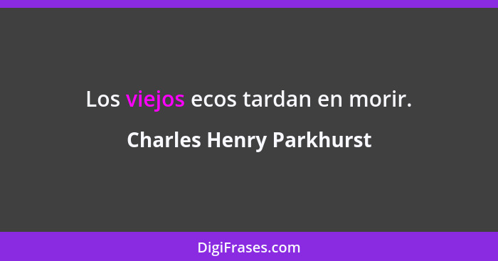 Los viejos ecos tardan en morir.... - Charles Henry Parkhurst