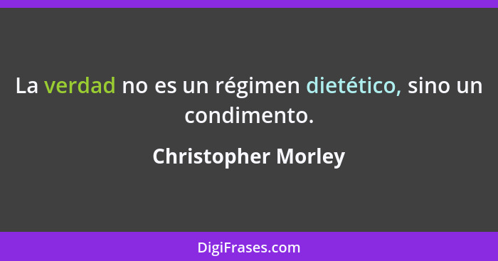 La verdad no es un régimen dietético, sino un condimento.... - Christopher Morley