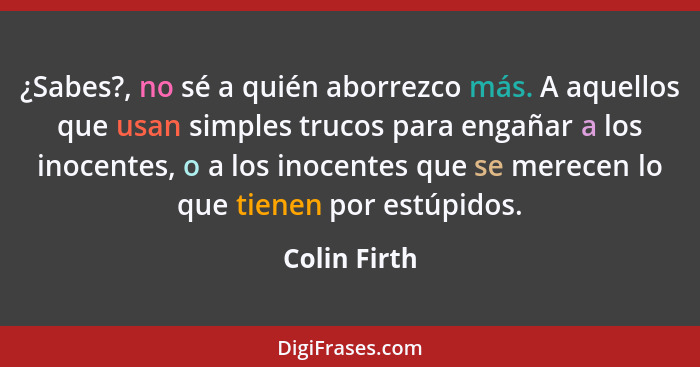 ¿Sabes?, no sé a quién aborrezco más. A aquellos que usan simples trucos para engañar a los inocentes, o a los inocentes que se merecen... - Colin Firth