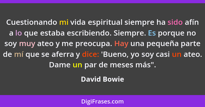 Cuestionando mi vida espiritual siempre ha sido afín a lo que estaba escribiendo. Siempre. Es porque no soy muy ateo y me preocupa. Hay... - David Bowie