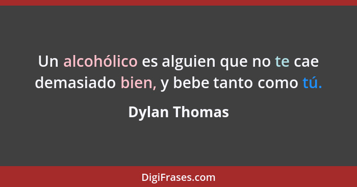 Un alcohólico es alguien que no te cae demasiado bien, y bebe tanto como tú.... - Dylan Thomas