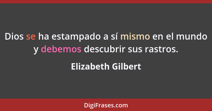 Dios se ha estampado a sí mismo en el mundo y debemos descubrir sus rastros.... - Elizabeth Gilbert