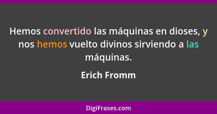 Hemos convertido las máquinas en dioses, y nos hemos vuelto divinos sirviendo a las máquinas.... - Erich Fromm