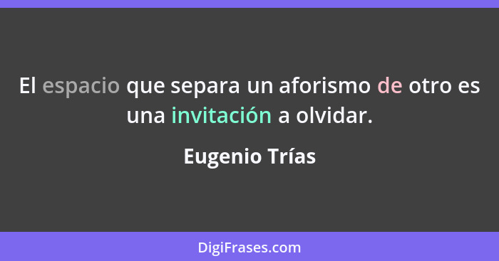 El espacio que separa un aforismo de otro es una invitación a olvidar.... - Eugenio Trías