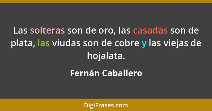 Las solteras son de oro, las casadas son de plata, las viudas son de cobre y las viejas de hojalata.... - Fernán Caballero