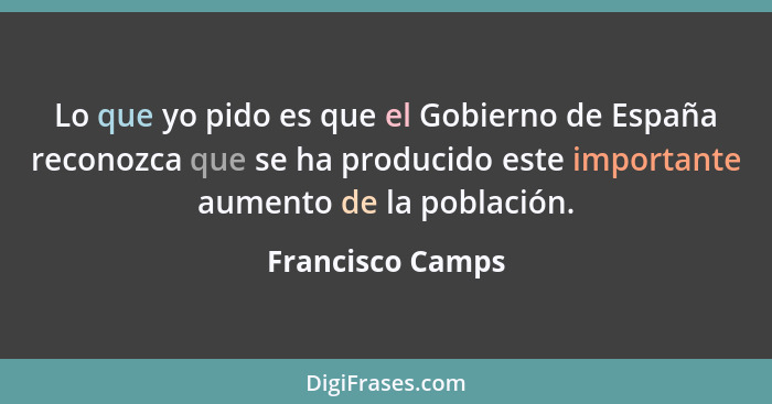 Lo que yo pido es que el Gobierno de España reconozca que se ha producido este importante aumento de la población.... - Francisco Camps