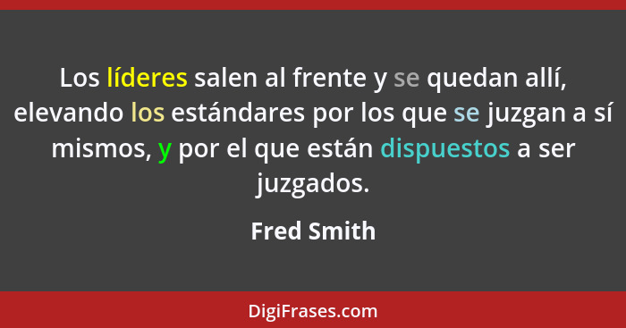 Los líderes salen al frente y se quedan allí, elevando los estándares por los que se juzgan a sí mismos, y por el que están dispuestos a... - Fred Smith