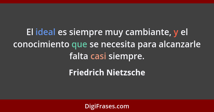 El ideal es siempre muy cambiante, y el conocimiento que se necesita para alcanzarle falta casi siempre.... - Friedrich Nietzsche