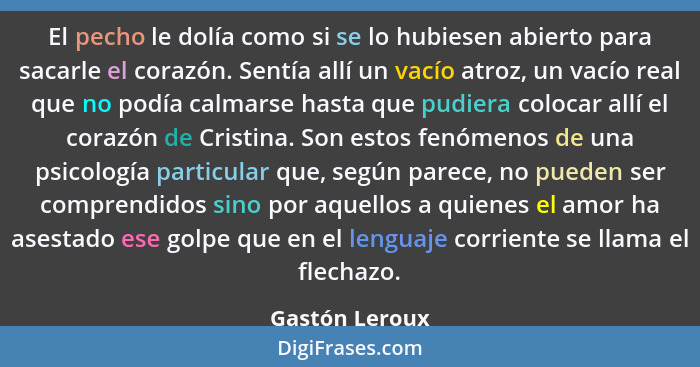 El pecho le dolía como si se lo hubiesen abierto para sacarle el corazón. Sentía allí un vacío atroz, un vacío real que no podía calma... - Gastón Leroux