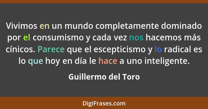 Vivimos en un mundo completamente dominado por el consumismo y cada vez nos hacemos más cínicos. Parece que el escepticismo y lo... - Guillermo del Toro