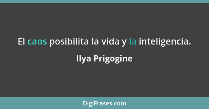 El caos posibilita la vida y la inteligencia.... - Ilya Prigogine