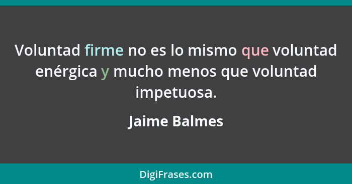 Voluntad firme no es lo mismo que voluntad enérgica y mucho menos que voluntad impetuosa.... - Jaime Balmes