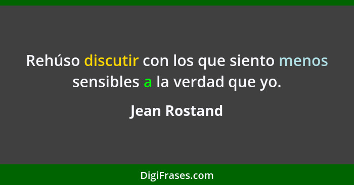 Rehúso discutir con los que siento menos sensibles a la verdad que yo.... - Jean Rostand