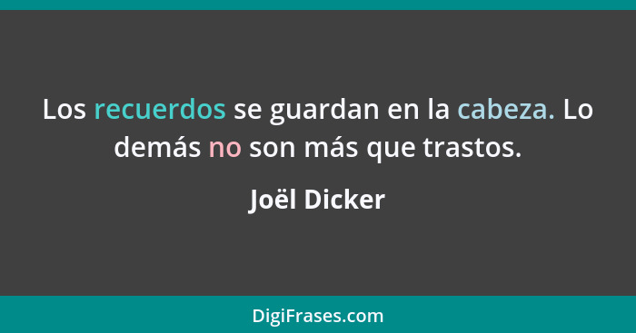 Los recuerdos se guardan en la cabeza. Lo demás no son más que trastos.... - Joël Dicker