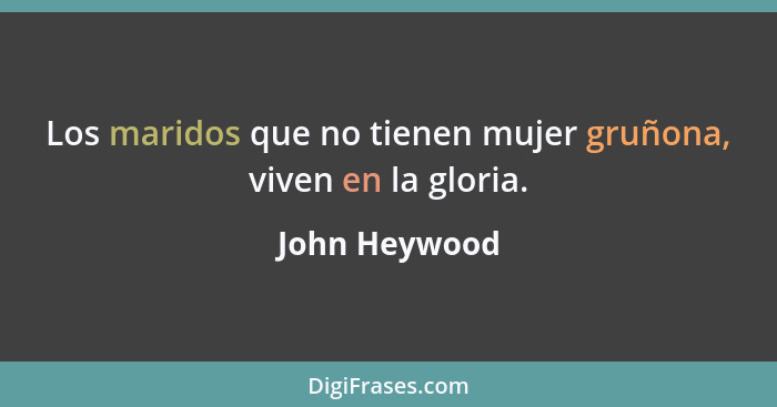 Los maridos que no tienen mujer gruñona, viven en la gloria.... - John Heywood