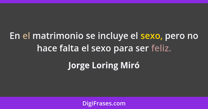 En el matrimonio se incluye el sexo, pero no hace falta el sexo para ser feliz.... - Jorge Loring Miró