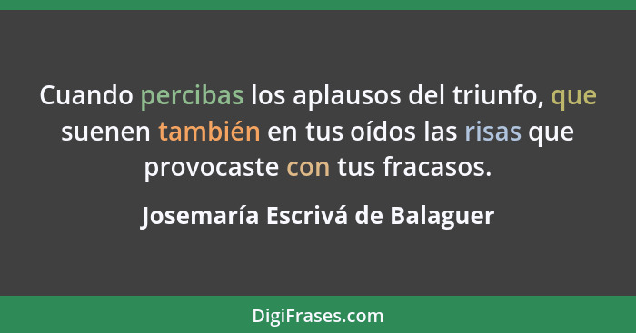 Cuando percibas los aplausos del triunfo, que suenen también en tus oídos las risas que provocaste con tus fracasos.... - Josemaría Escrivá de Balaguer