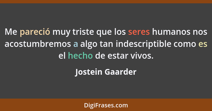 Me pareció muy triste que los seres humanos nos acostumbremos a algo tan indescriptible como es el hecho de estar vivos.... - Jostein Gaarder