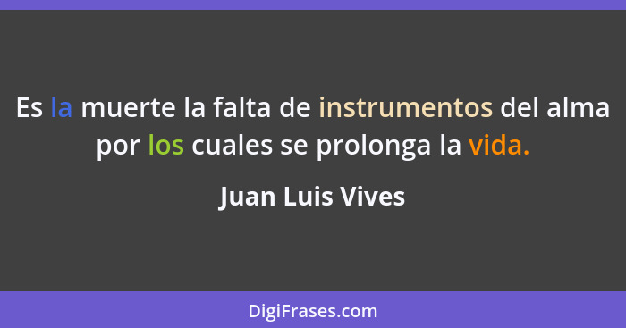 Es la muerte la falta de instrumentos del alma por los cuales se prolonga la vida.... - Juan Luis Vives