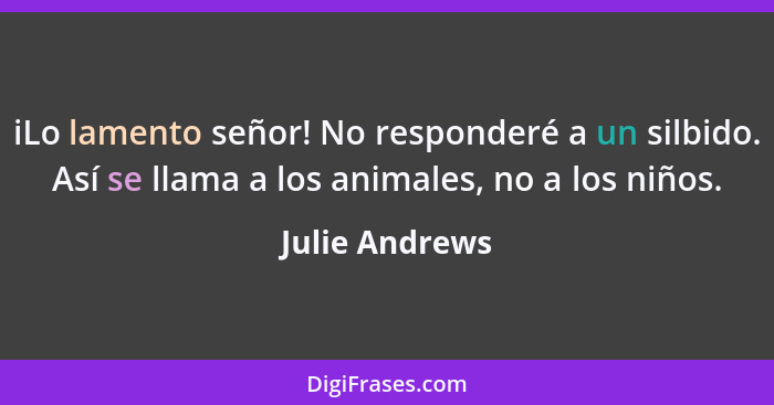 iLo lamento señor! No responderé a un silbido. Así se llama a los animales, no a los niños.... - Julie Andrews