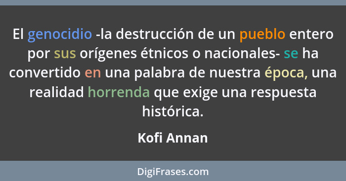 El genocidio -la destrucción de un pueblo entero por sus orígenes étnicos o nacionales- se ha convertido en una palabra de nuestra época,... - Kofi Annan