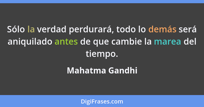 Sólo la verdad perdurará, todo lo demás será aniquilado antes de que cambie la marea del tiempo.... - Mahatma Gandhi