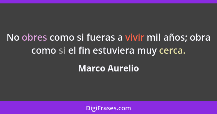 No obres como si fueras a vivir mil años; obra como si el fin estuviera muy cerca.... - Marco Aurelio