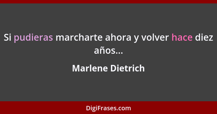 Si pudieras marcharte ahora y volver hace diez años...... - Marlene Dietrich