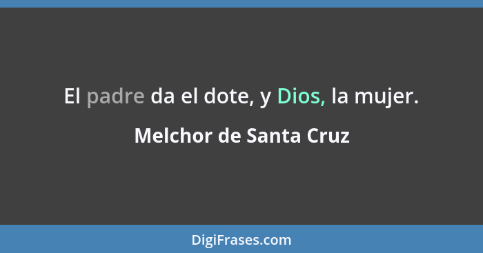 El padre da el dote, y Dios, la mujer.... - Melchor de Santa Cruz