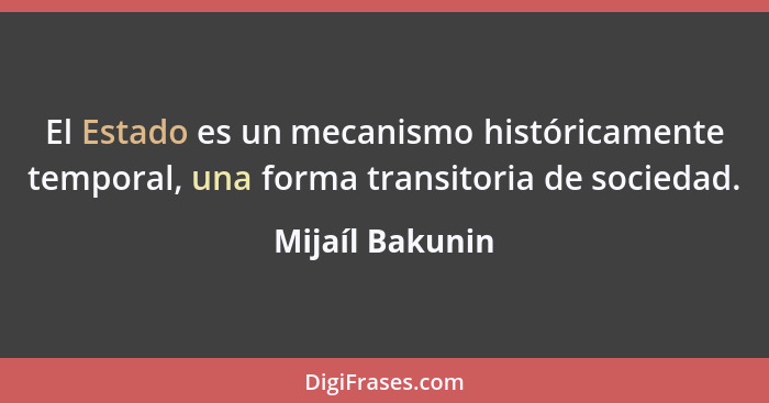 El Estado es un mecanismo históricamente temporal, una forma transitoria de sociedad.... - Mijaíl Bakunin